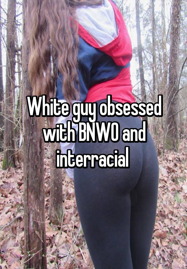 White guy obsessed with BNWO and interracial 