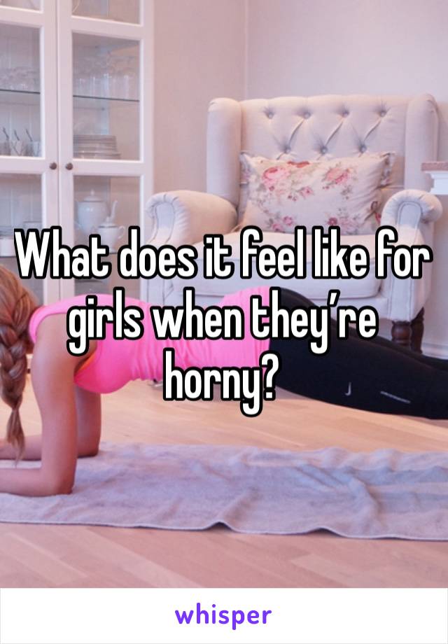 What does it feel like for girls when they’re horny? 