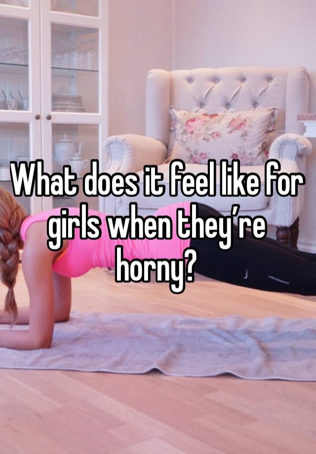 What does it feel like for girls when they’re horny? 