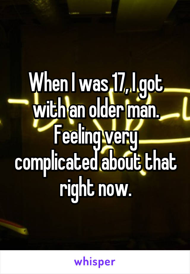 When I was 17, I got with an older man. Feeling very complicated about that right now.