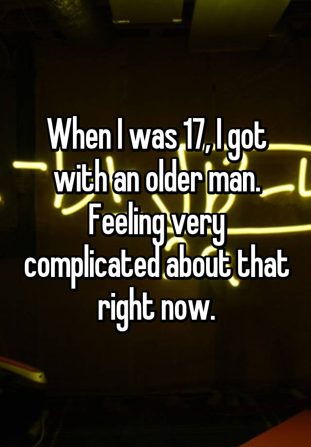 When I was 17, I got with an older man. Feeling very complicated about that right now.