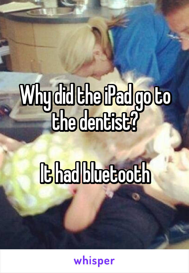 Why did the iPad go to the dentist?

It had bluetooth