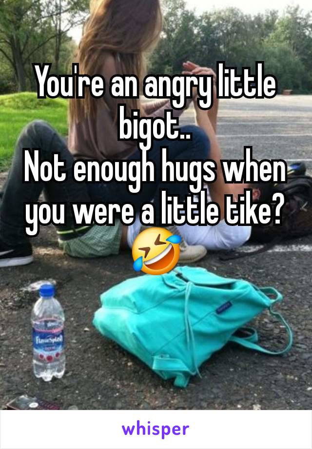 You're an angry little bigot..
Not enough hugs when you were a little tike?
🤣