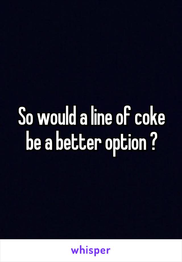 So would a line of coke be a better option ?