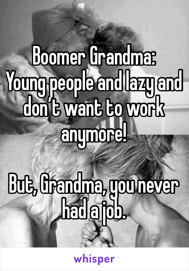 Boomer Grandma:
Young people and lazy and don’t want to work anymore!

But, Grandma, you never had a job.