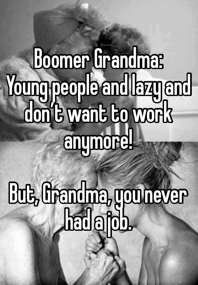 Boomer Grandma:
Young people and lazy and don’t want to work anymore!

But, Grandma, you never had a job.