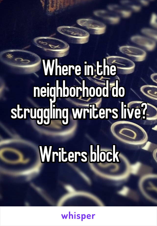 Where in the neighborhood do struggling writers live?

Writers block