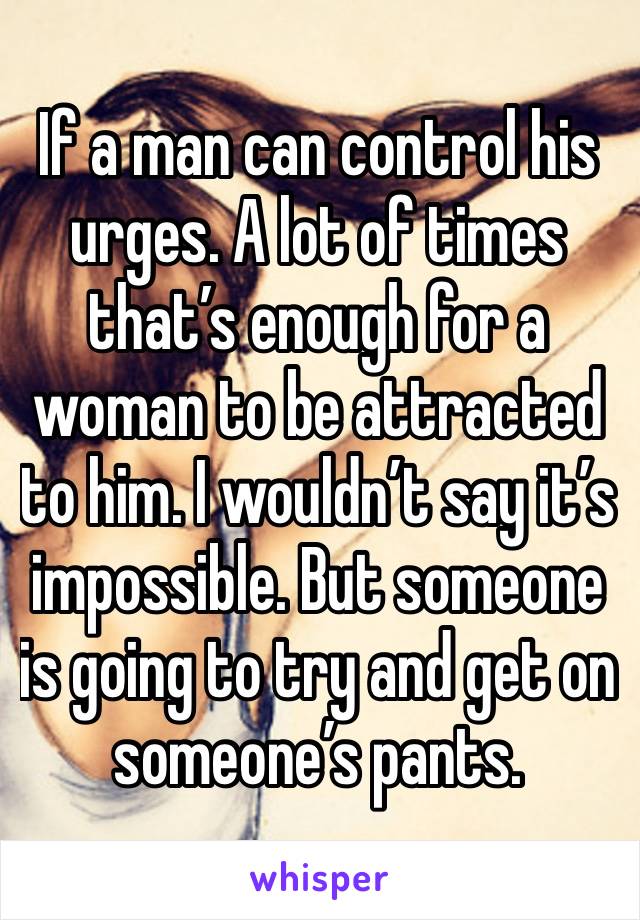 If a man can control his urges. A lot of times that’s enough for a woman to be attracted to him. I wouldn’t say it’s impossible. But someone is going to try and get on someone’s pants. 