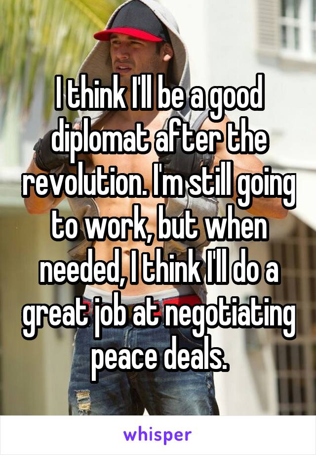 I think I'll be a good diplomat after the revolution. I'm still going to work, but when needed, I think I'll do a great job at negotiating peace deals.