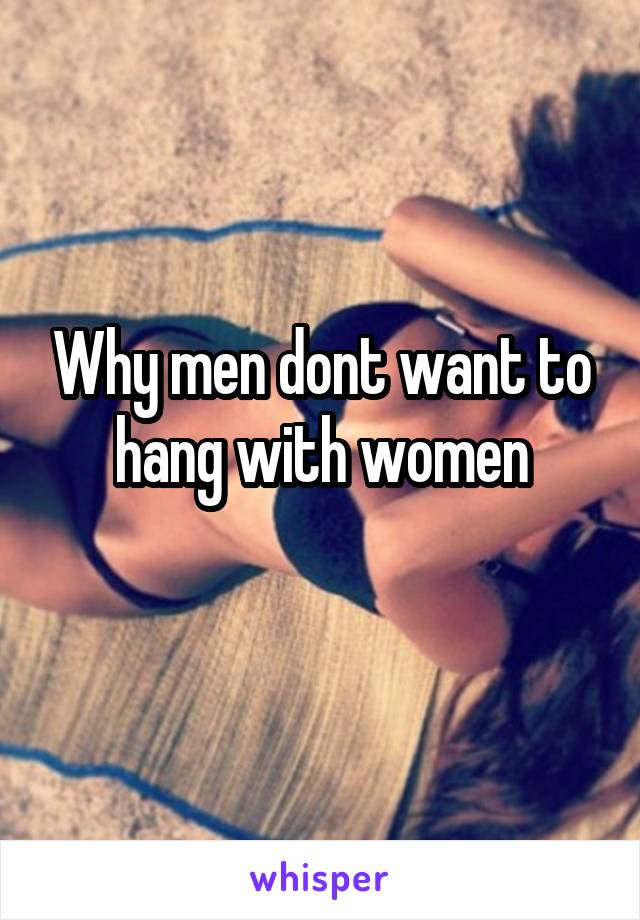 Why men dont want to hang with women
