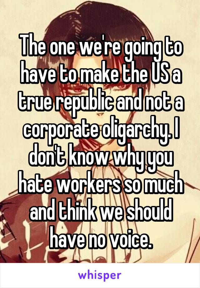 The one we're going to have to make the US a true republic and not a corporate oligarchy. I don't know why you hate workers so much and think we should have no voice.