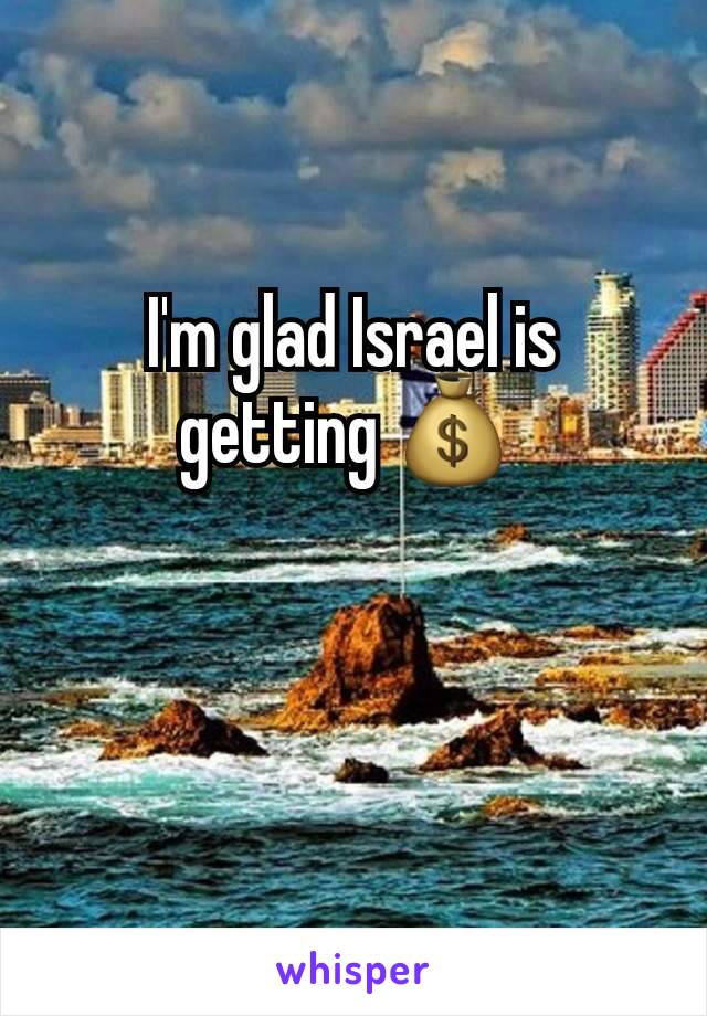 I'm glad Israel is getting 💰 