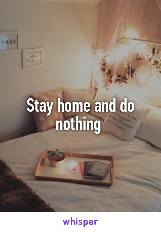 Stay home and do nothing 