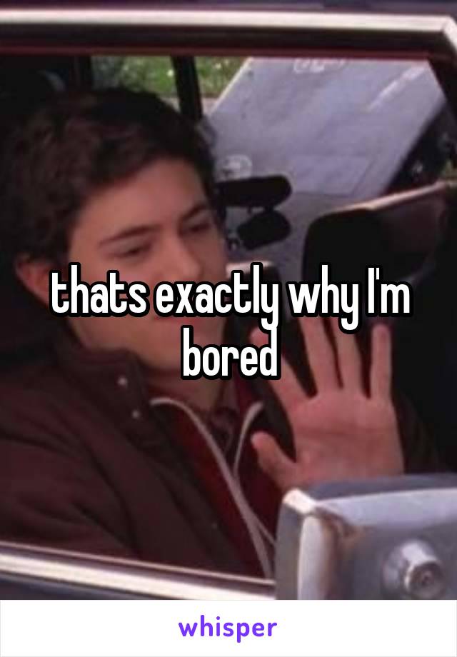 thats exactly why I'm bored