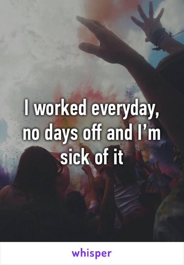 I worked everyday, 
no days off and I’m sick of it