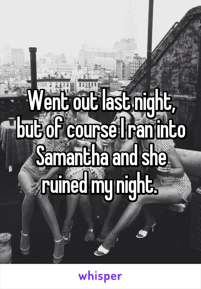 Went out last night, but of course I ran into Samantha and she ruined my night. 