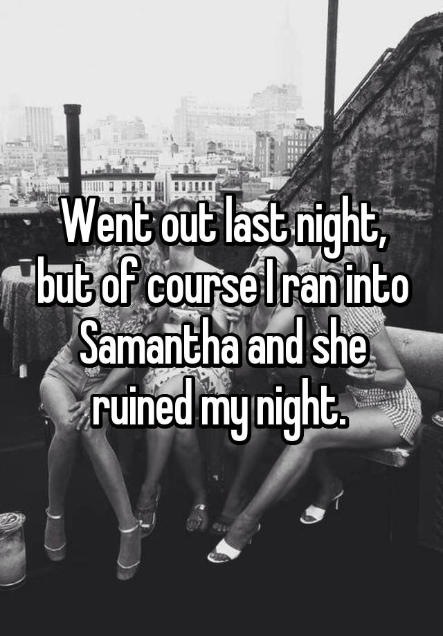 Went out last night, but of course I ran into Samantha and she ruined my night. 