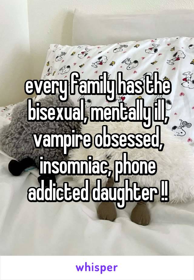 every family has the bisexual, mentally ill, vampire obsessed, insomniac, phone addicted daughter !!