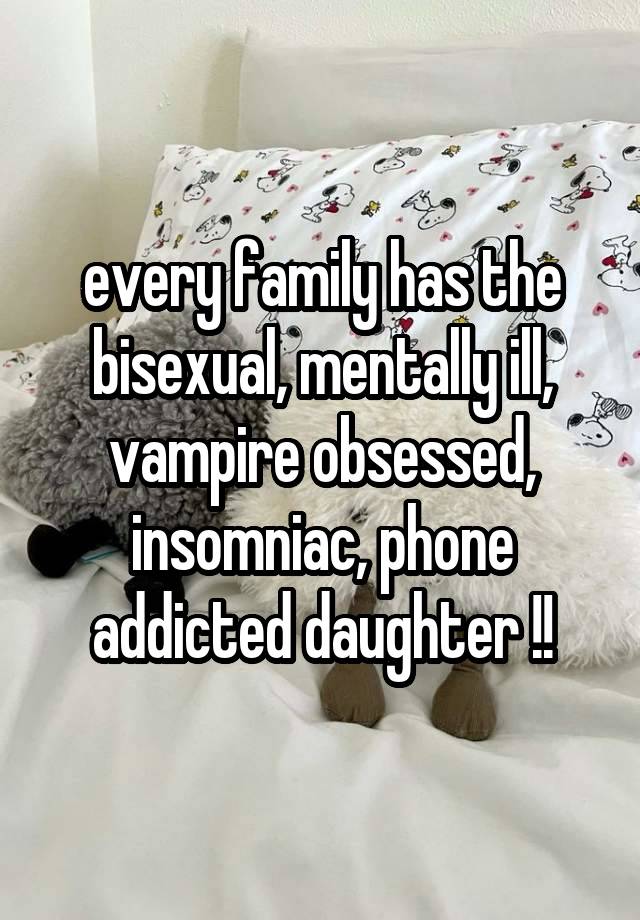 every family has the bisexual, mentally ill, vampire obsessed, insomniac, phone addicted daughter !!