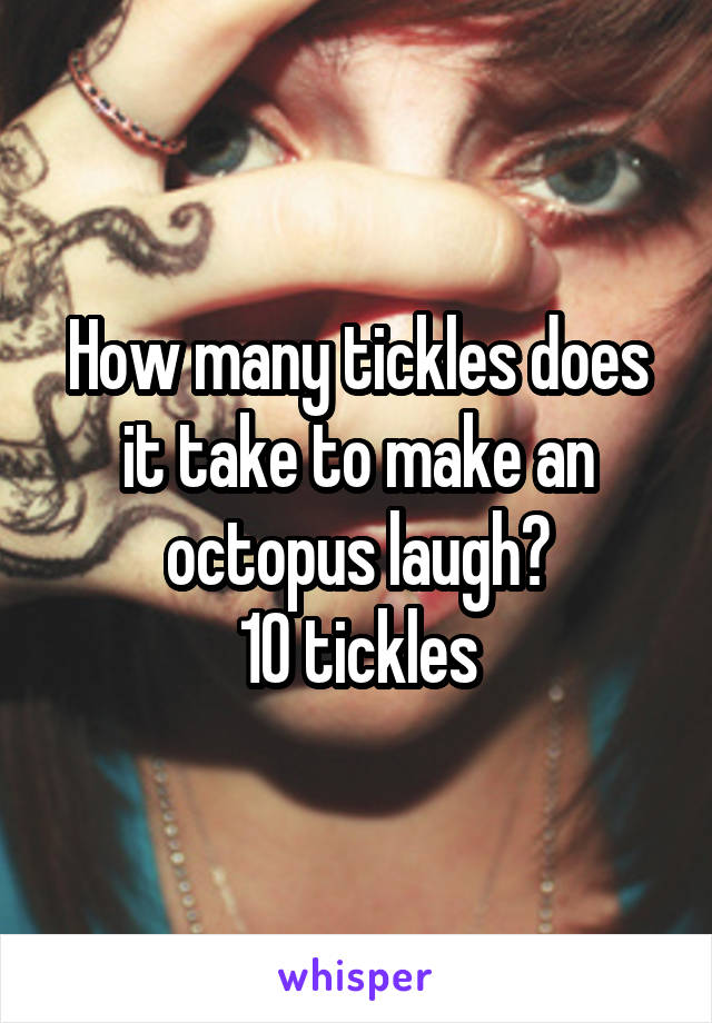 How many tickles does it take to make an octopus laugh?
10 tickles