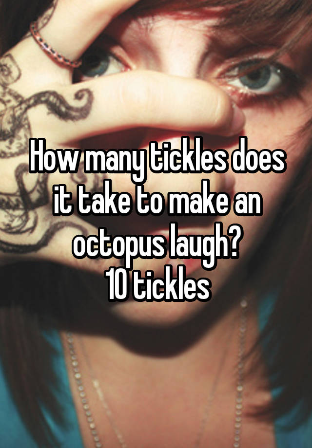 How many tickles does it take to make an octopus laugh?
10 tickles