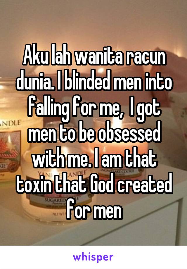 Aku lah wanita racun dunia. I blinded men into falling for me,  I got men to be obsessed with me. I am that toxin that God created for men