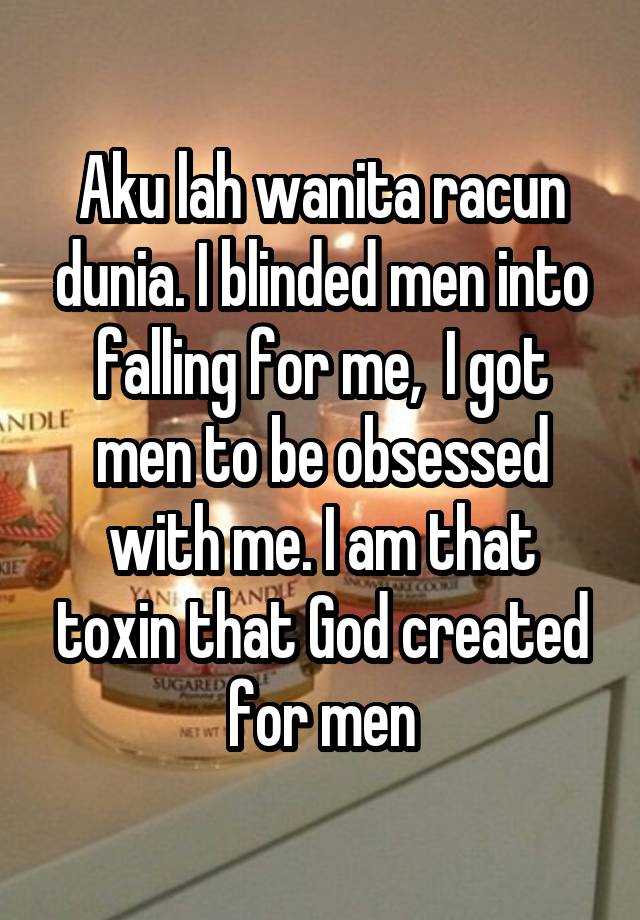 Aku lah wanita racun dunia. I blinded men into falling for me,  I got men to be obsessed with me. I am that toxin that God created for men