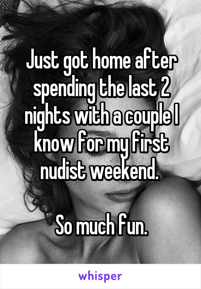 Just got home after spending the last 2 nights with a couple I know for my first nudist weekend. 

So much fun.