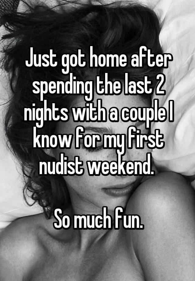 Just got home after spending the last 2 nights with a couple I know for my first nudist weekend. 

So much fun.