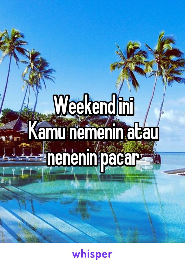 Weekend ini
Kamu nemenin atau nenenin pacar