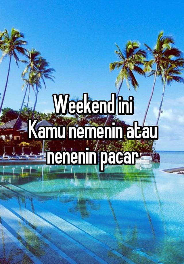 Weekend ini
Kamu nemenin atau nenenin pacar