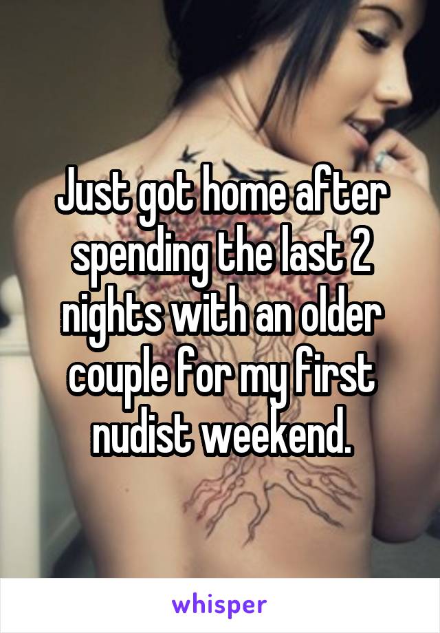 Just got home after spending the last 2 nights with an older couple for my first nudist weekend.