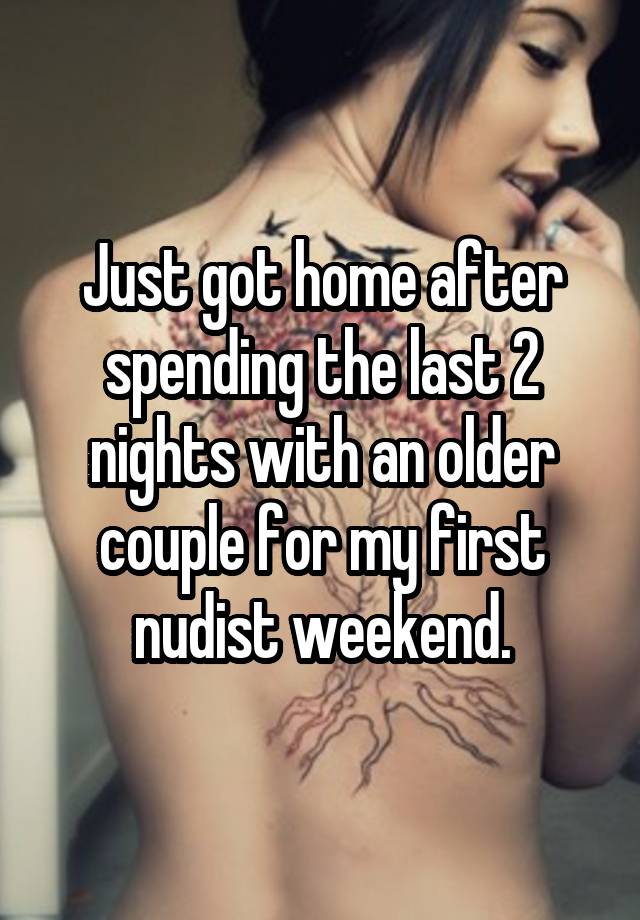 Just got home after spending the last 2 nights with an older couple for my first nudist weekend.