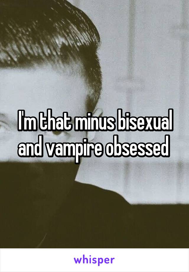 I'm that minus bisexual and vampire obsessed 