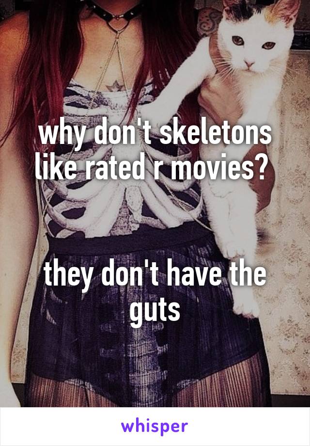 why don't skeletons like rated r movies? 


they don't have the guts