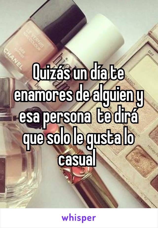 Quizás un día te enamores de alguien y esa persona  te dirá que solo le gusta lo casual 