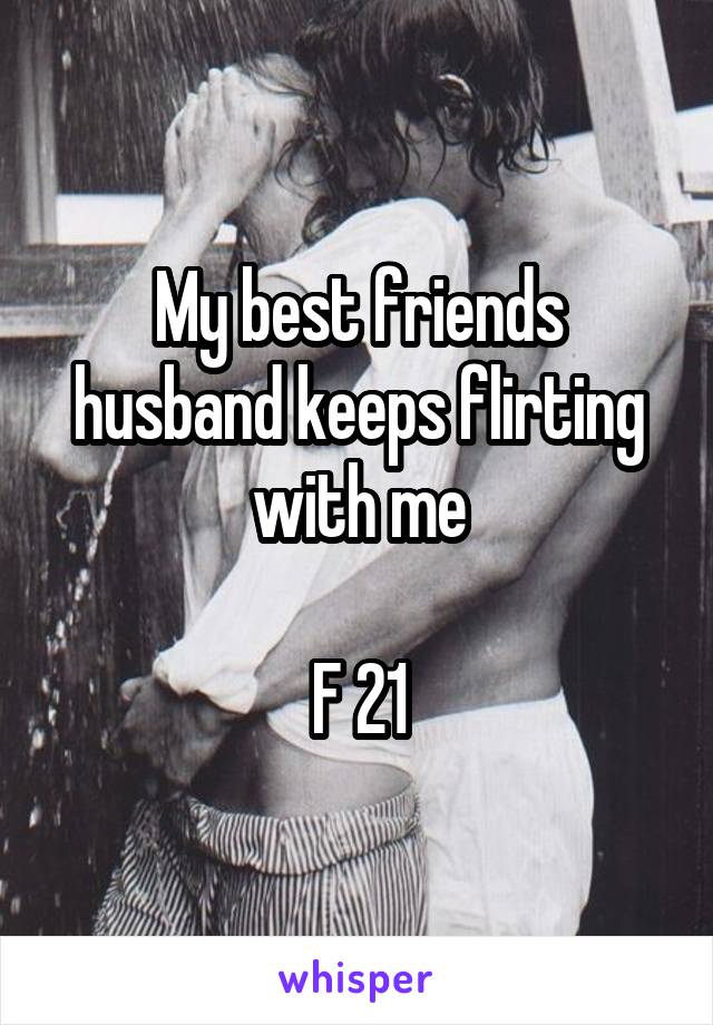 My best friends husband keeps flirting with me

F 21