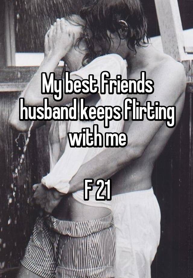 My best friends husband keeps flirting with me

F 21