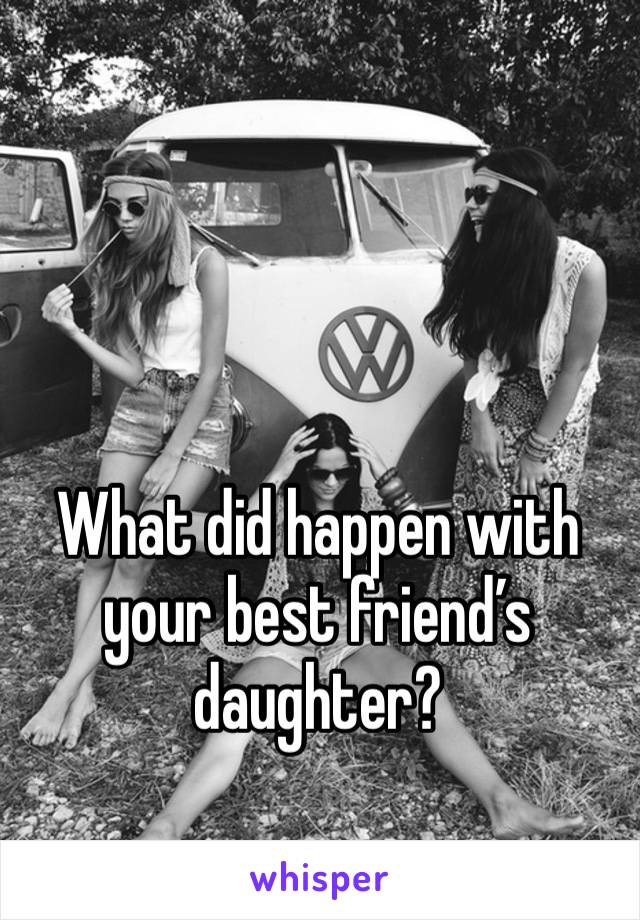 What did happen with your best friend’s daughter?