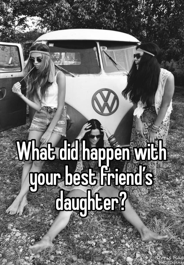 What did happen with your best friend’s daughter?