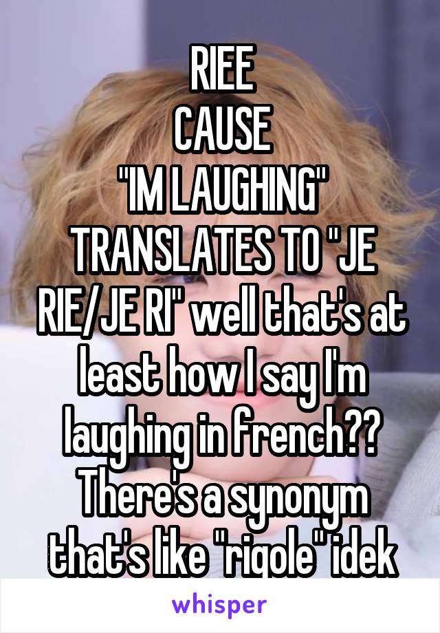 RIEE
CAUSE
"IM LAUGHING" TRANSLATES TO "JE RIE/JE RI" well that's at least how I say I'm laughing in french?? There's a synonym that's like "rigole" idek