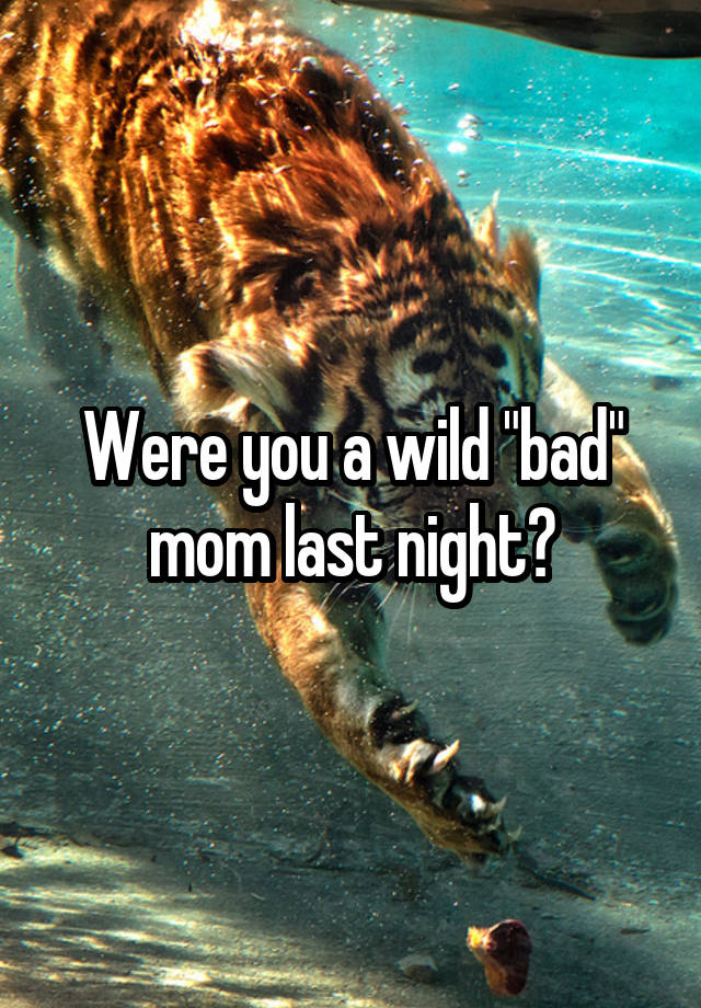 Were you a wild "bad" mom last night?