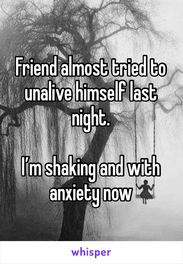 Friend almost tried to unalive himself last night.

I’m shaking and with anxiety now 