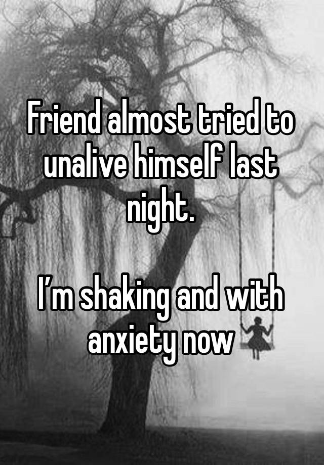 Friend almost tried to unalive himself last night.

I’m shaking and with anxiety now 