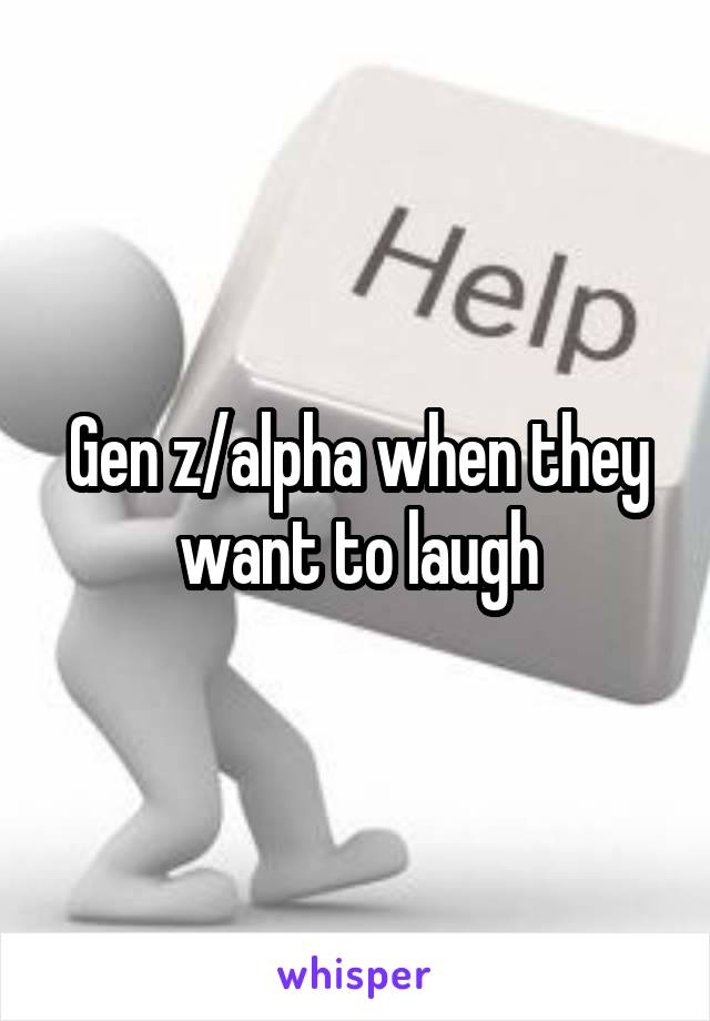 Gen z/alpha when they want to laugh