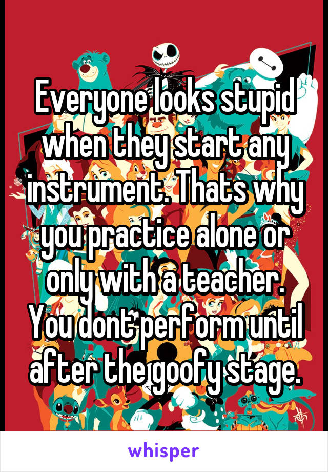 Everyone looks stupid when they start any instrument. Thats why you practice alone or only with a teacher. You dont perform until after the goofy stage.