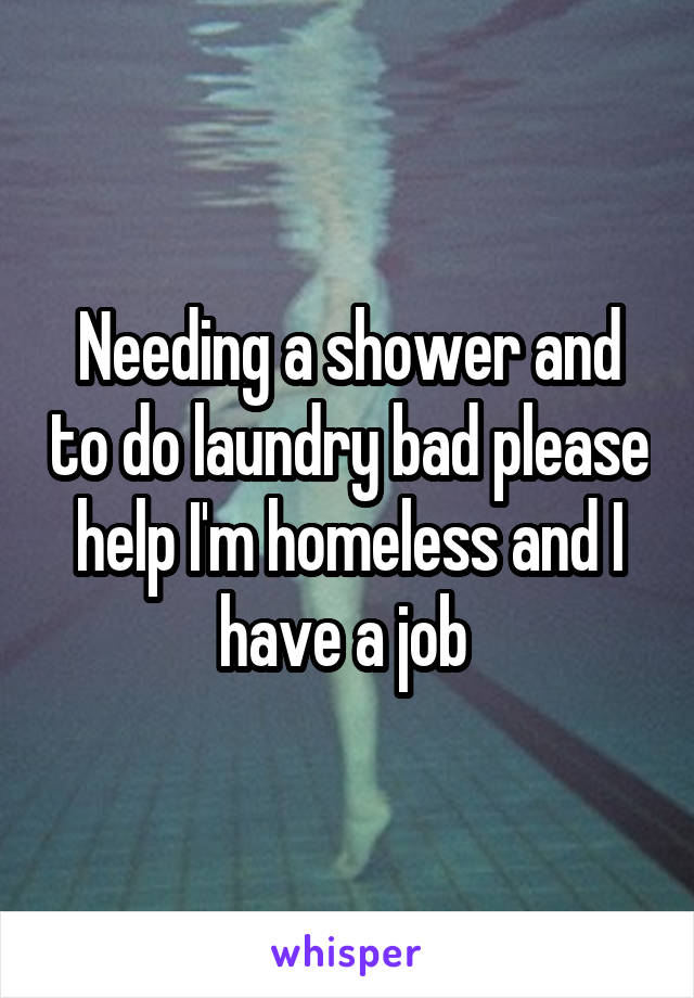 Needing a shower and to do laundry bad please help I'm homeless and I have a job 