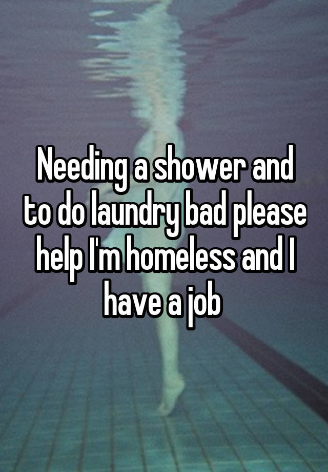 Needing a shower and to do laundry bad please help I'm homeless and I have a job 