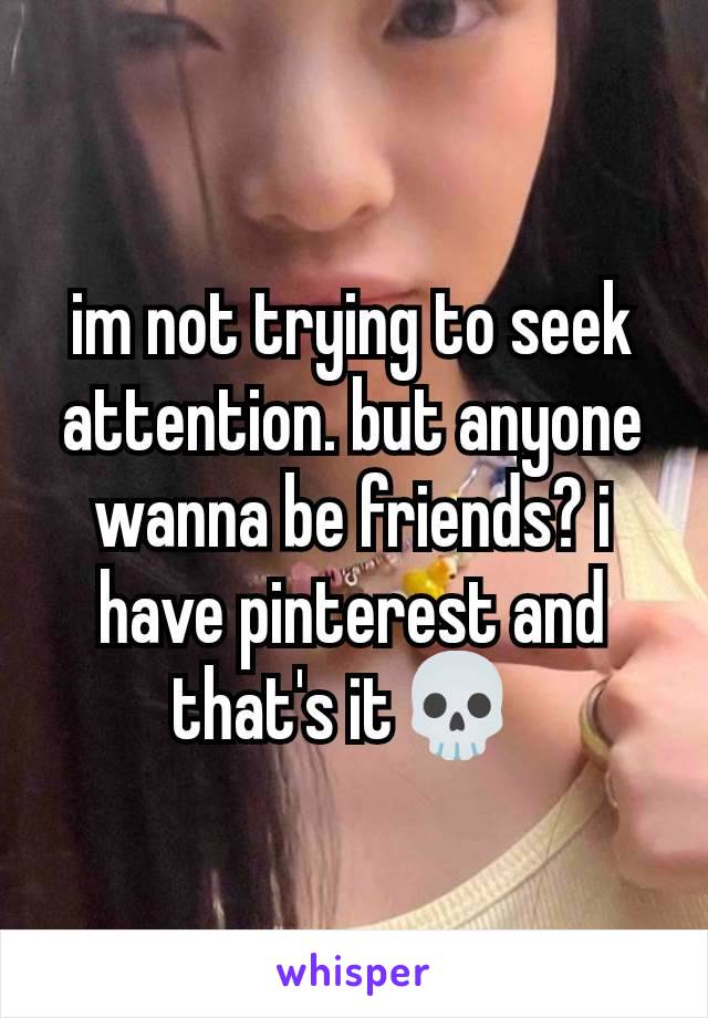 im not trying to seek attention. but anyone wanna be friends? i have pinterest and that's it💀 