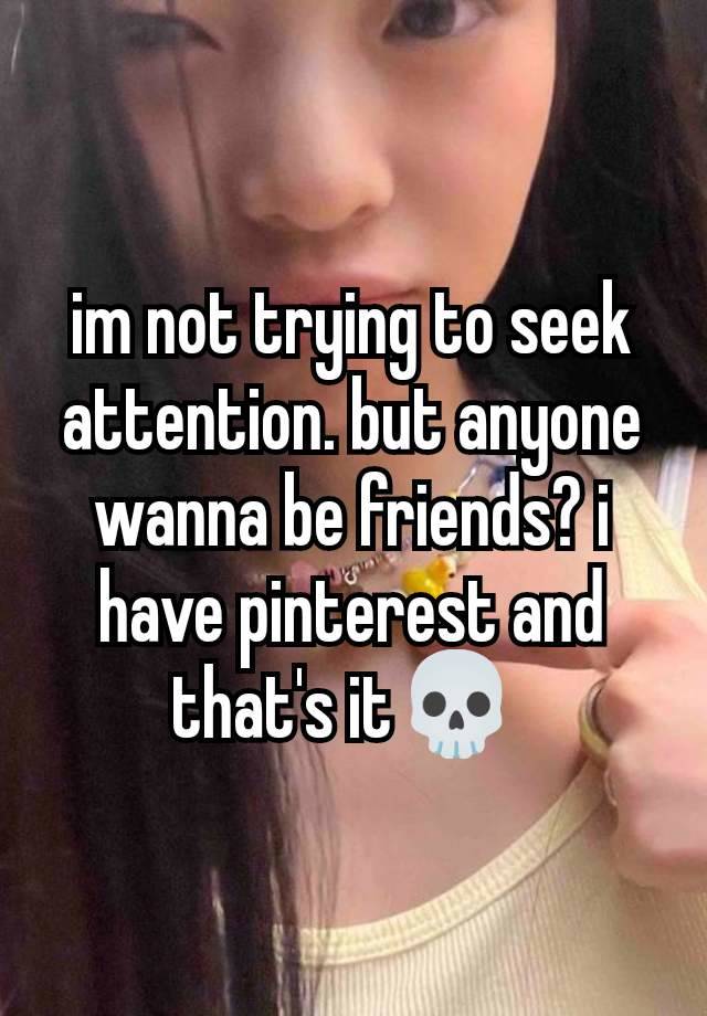 im not trying to seek attention. but anyone wanna be friends? i have pinterest and that's it💀 